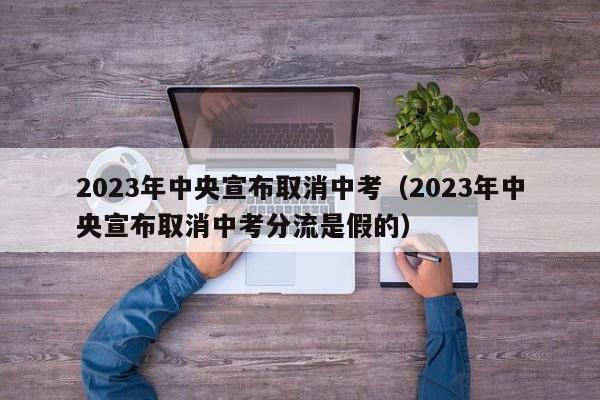 2023年中央宣布取消中考（2023年中央宣布取消中考分流是假的）