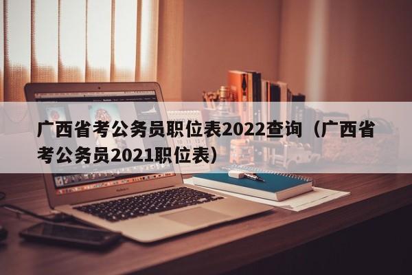 广西省考公务员职位表2022查询（广西省考公务员2021职位表）