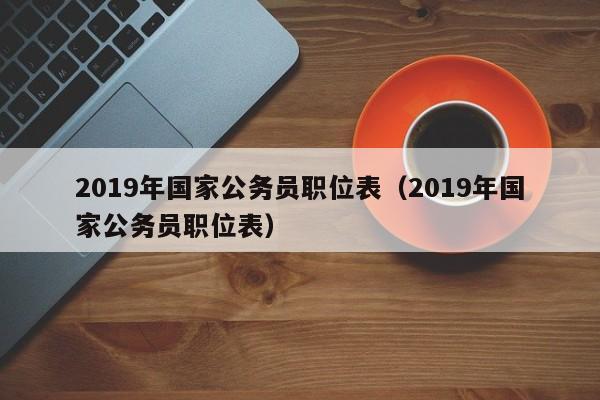 2019年国家公务员职位表（2019年国家公务员职位表）