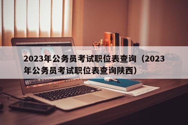 2023年公务员考试职位表查询（2023年公务员考试职位表查询陕西）