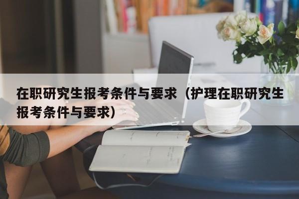 在职研究生报考条件与要求（护理在职研究生报考条件与要求）