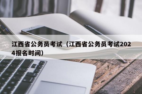 江西省公务员考试（江西省公务员考试2024报名时间）