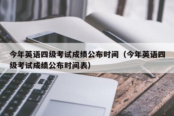 今年英语四级考试成绩公布时间（今年英语四级考试成绩公布时间表）