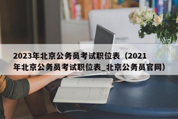 2023年北京公务员考试职位表（2021年北京公务员考试职位表_北京公务员官网）