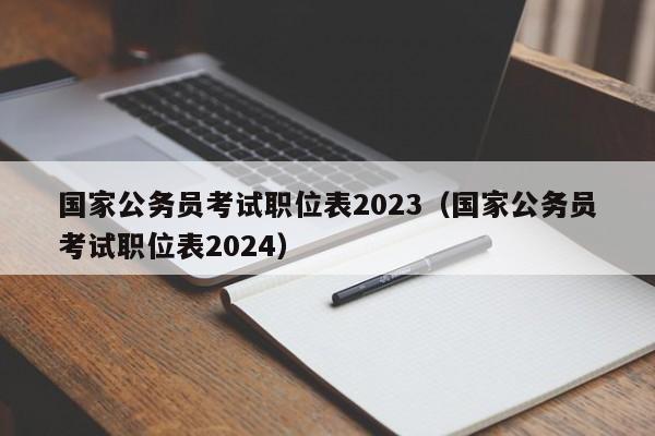 国家公务员考试职位表2023（国家公务员考试职位表2024）