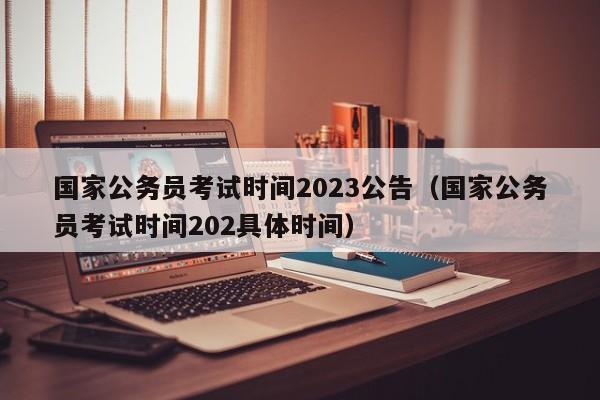 国家公务员考试时间2023公告（国家公务员考试时间202具体时间）