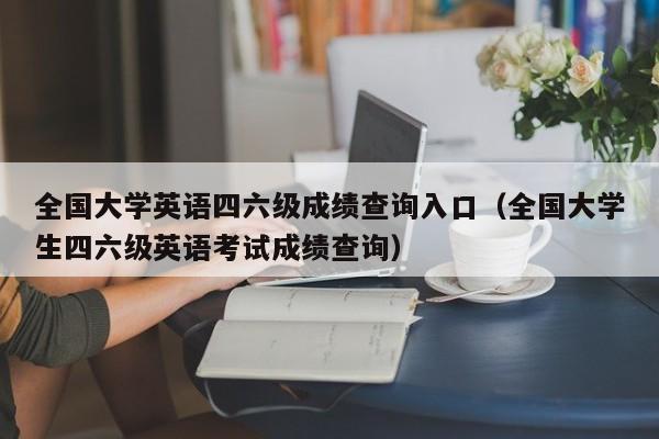 全国大学英语四六级成绩查询入口（全国大学生四六级英语考试成绩查询）