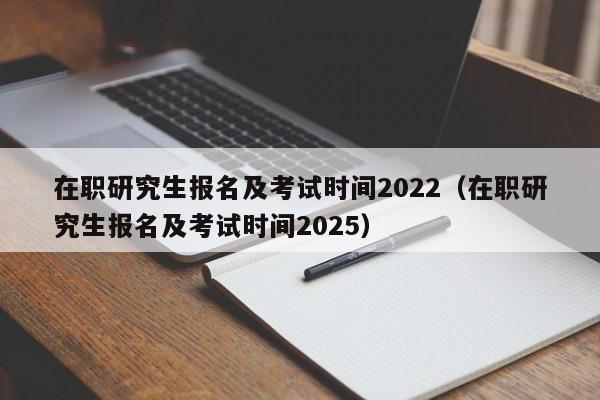 在职研究生报名及考试时间2022（在职研究生报名及考试时间2025）