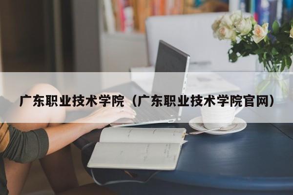 广东职业技术学院（广东职业技术学院官网）