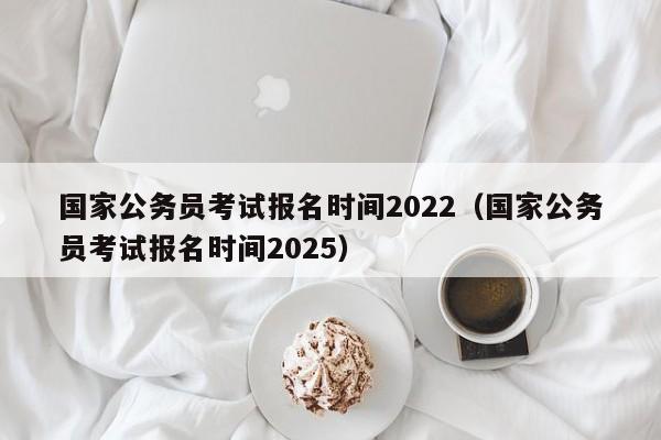 国家公务员考试报名时间2022（国家公务员考试报名时间2025）