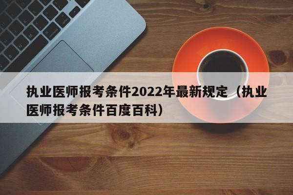 执业医师报考条件2022年最新规定（执业医师报考条件百度百科）