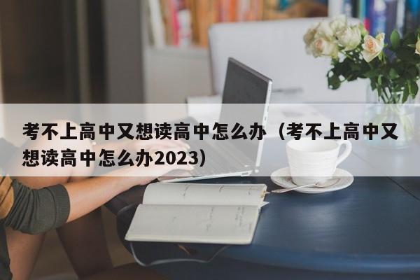 考不上高中又想读高中怎么办（考不上高中又想读高中怎么办2023）