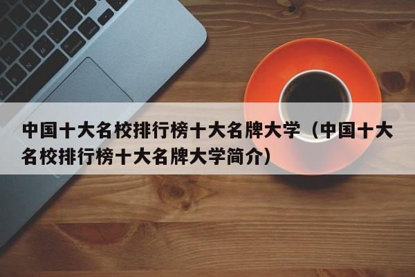 中国十大名校排行榜十大名牌大学（中国十大名校排行榜十大名牌大学简介）