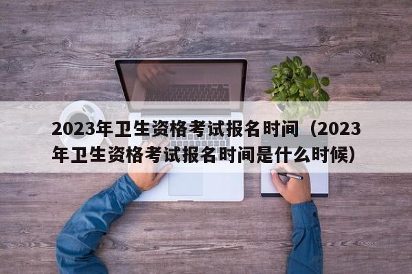 2023年卫生资格考试报名时间（2023年卫生资格考试报名时间是什么时候）