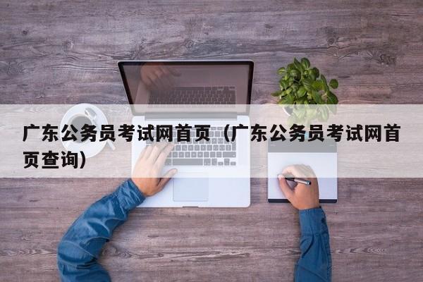 广东公务员考试网首页（广东公务员考试网首页查询）