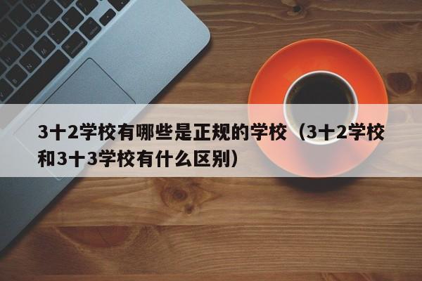 3十2学校有哪些是正规的学校（3十2学校和3十3学校有什么区别）