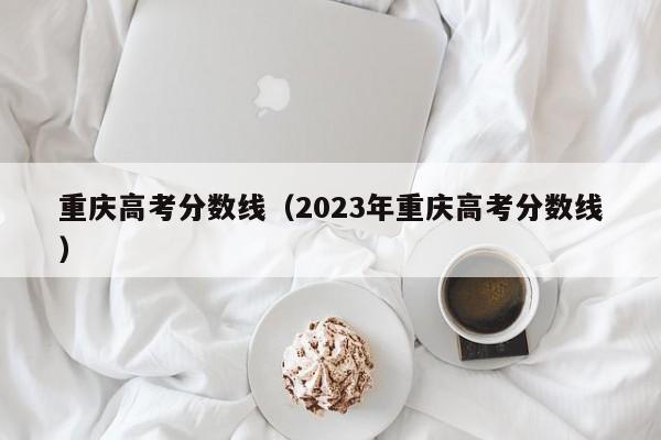 重庆高考分数线（2023年重庆高考分数线）