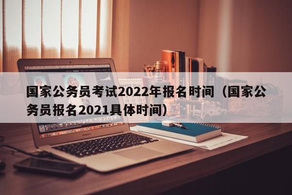 国家公务员考试2022年报名时间（国家公务员报名2021具体时间）