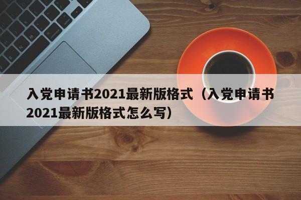 入党申请书2021最新版格式（入党申请书2021最新版格式怎么写）