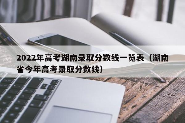 2022年高考湖南录取分数线一览表（湖南省今年高考录取分数线）