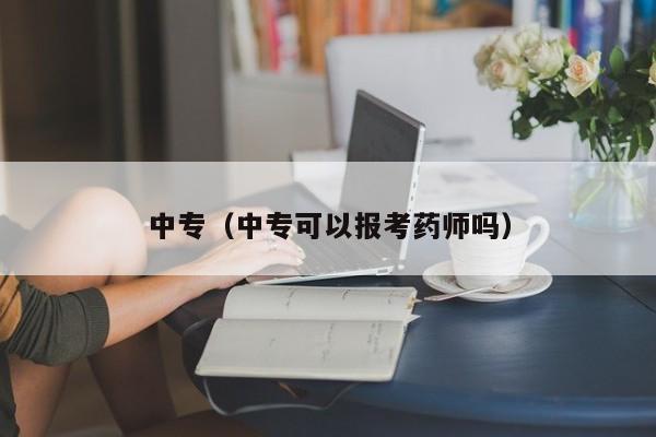 中专（中专可以报考药师吗）