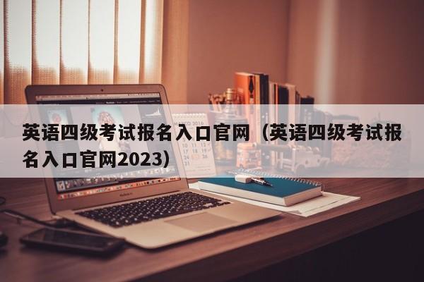 英语四级考试报名入口官网（英语四级考试报名入口官网2023）