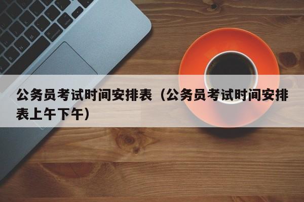 公务员考试时间安排表（公务员考试时间安排表上午下午）