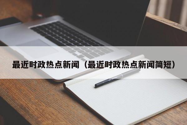 最近时政热点新闻（最近时政热点新闻简短）