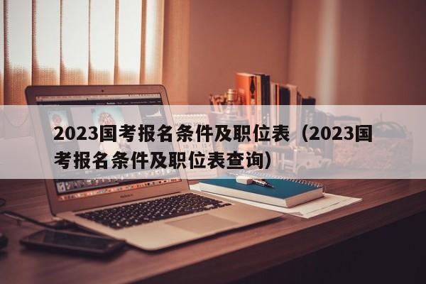 2023国考报名条件及职位表（2023国考报名条件及职位表查询）