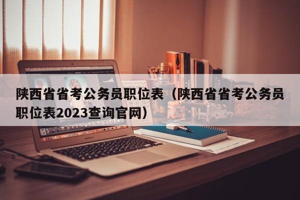 陕西省省考公务员职位表（陕西省省考公务员职位表2023查询官网）