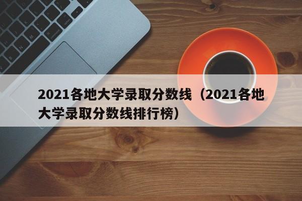 2021各地大学录取分数线（2021各地大学录取分数线排行榜）