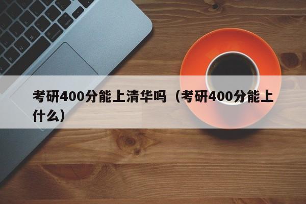 考研400分能上清华吗（考研400分能上什么）