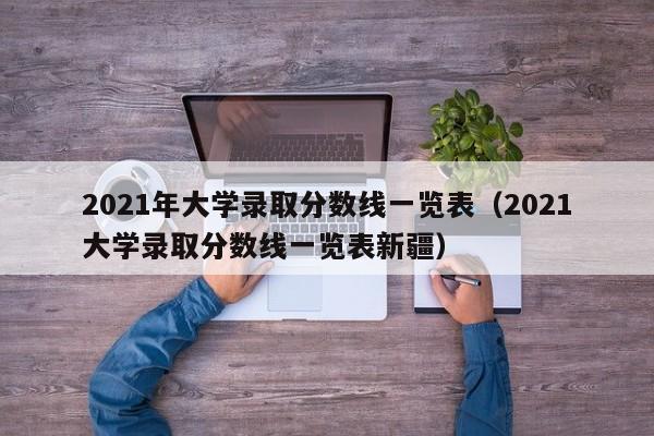 2021年大学录取分数线一览表（2021大学录取分数线一览表新疆）