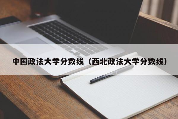 中国政法大学分数线（西北政法大学分数线）