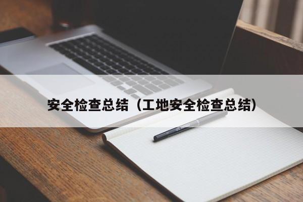 安全检查总结（工地安全检查总结）