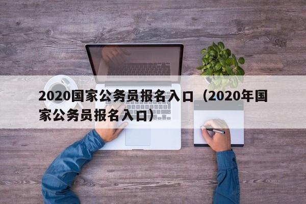 2020国家公务员报名入口（2020年国家公务员报名入口）