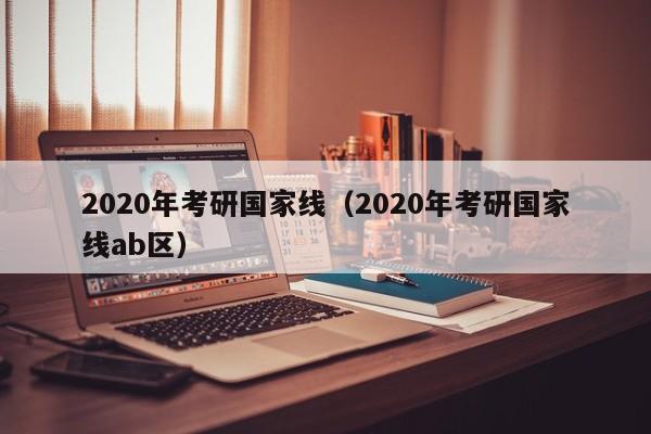 2020年考研国家线（2020年考研国家线ab区）