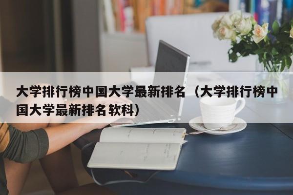 大学排行榜中国大学最新排名（大学排行榜中国大学最新排名软科）