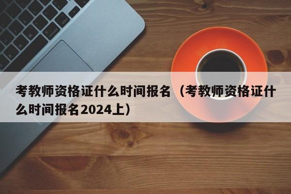 考教师资格证什么时间报名（考教师资格证什么时间报名2024上）