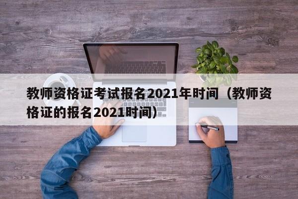 教师资格证考试报名2021年时间（教师资格证的报名2021时间）