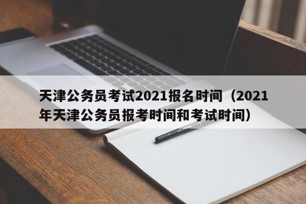 天津公务员考试2021报名时间（2021年天津公务员报考时间和考试时间）