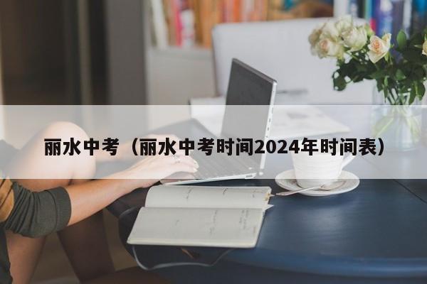 丽水中考（丽水中考时间2024年时间表）