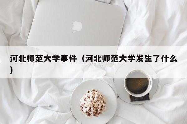 河北师范大学事件（河北师范大学发生了什么）