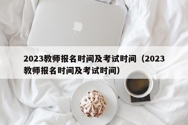 2023教师报名时间及考试时间（2023教师报名时间及考试时间）