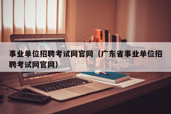 事业单位招聘考试网官网（广东省事业单位招聘考试网官网）