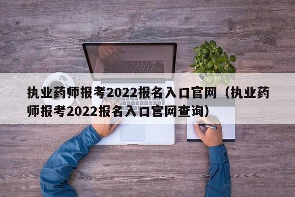 执业药师报考2022报名入口官网（执业药师报考2022报名入口官网查询）