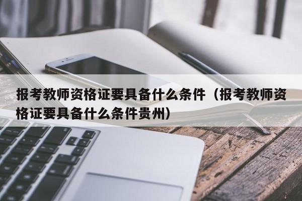 报考教师资格证要具备什么条件（报考教师资格证要具备什么条件贵州）