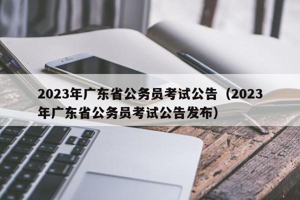 2023年广东省公务员考试公告（2023年广东省公务员考试公告发布）