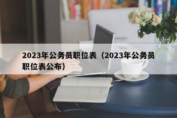 2023年公务员职位表（2023年公务员职位表公布）