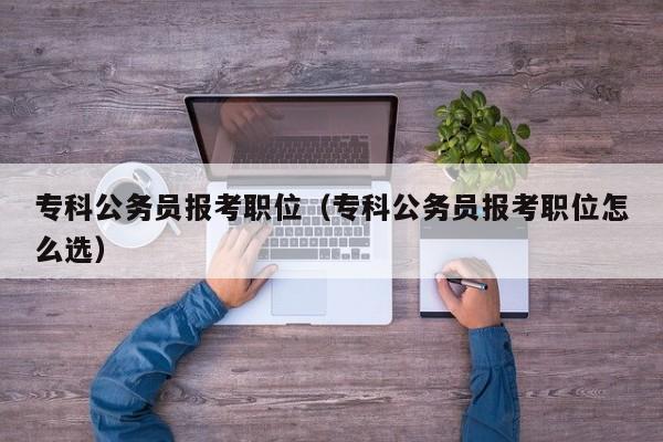 专科公务员报考职位（专科公务员报考职位怎么选）